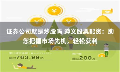 证券公司就是炒股吗 遵义股票配资：助您把握市场先机，轻松获利