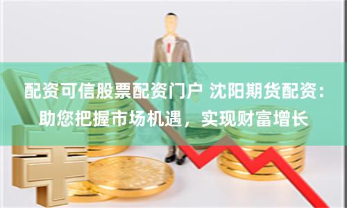 配资可信股票配资门户 沈阳期货配资：助您把握市场机遇，实现财富增长