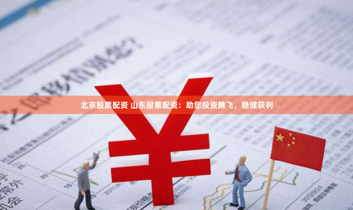 北京股票配资 山东股票配资：助您投资腾飞，稳健获利