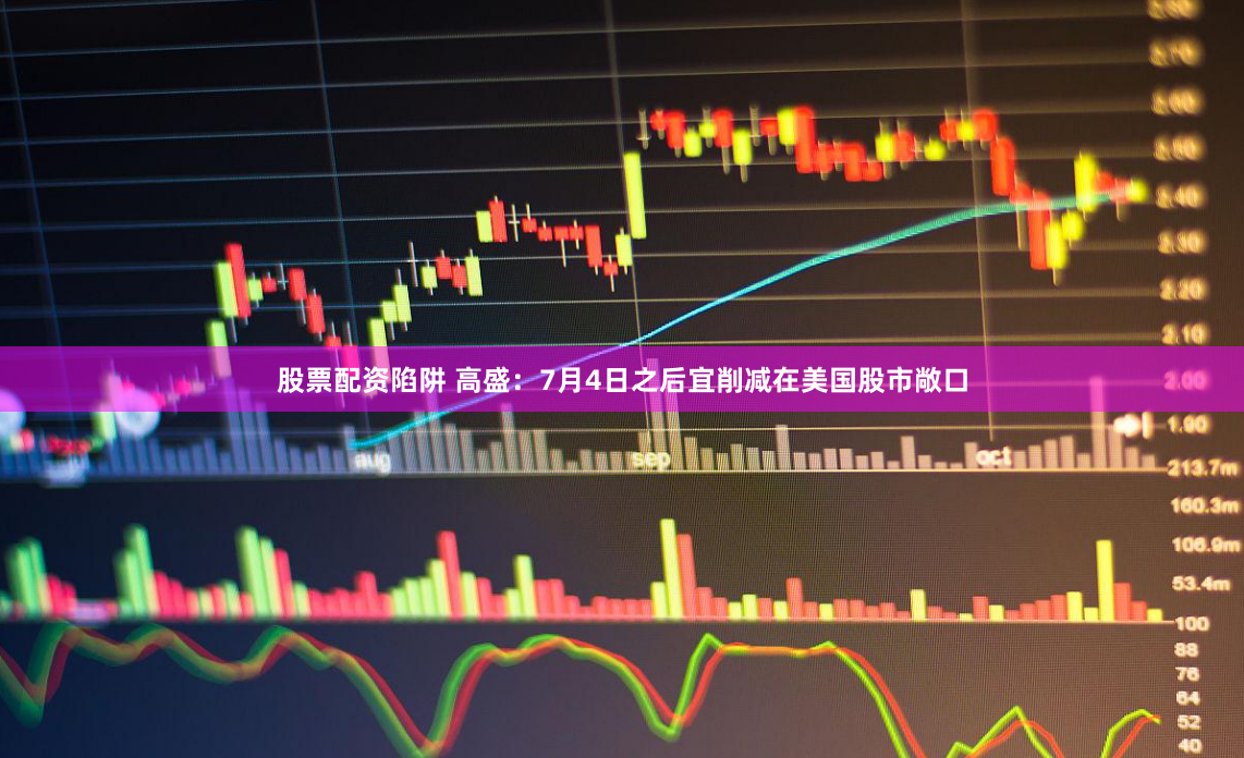 股票配资陷阱 高盛：7月4日之后宜削减在美国股市敞口
