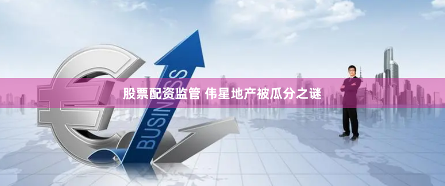 股票配资监管 伟星地产被瓜分之谜