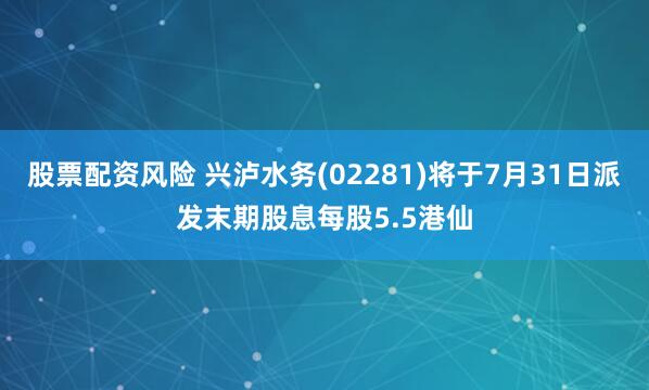 股票配资风险 兴泸水务(02281)将于7月31日派发末期股息每股5.5港仙