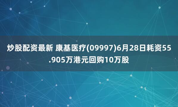 炒股配资最新 康基医疗(09997)6月28日耗资55.905万港元回购10万股