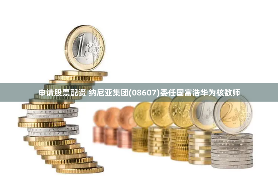 申请股票配资 纳尼亚集团(08607)委任国富浩华为核数师