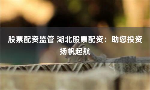股票配资监管 湖北股票配资：助您投资扬帆起航