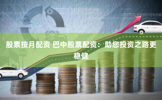 股票按月配资 巴中股票配资：助您投资之路更稳健