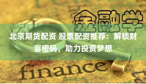 北京期货配资 股票配资推荐：解锁财富密码，助力投资梦想