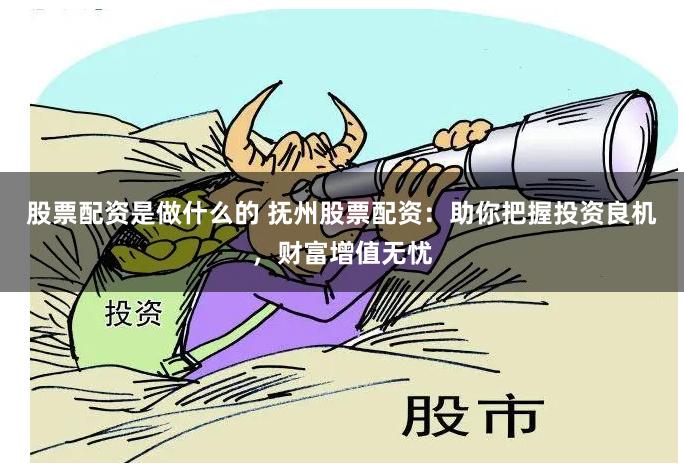 股票配资是做什么的 抚州股票配资：助你把握投资良机，财富增值无忧