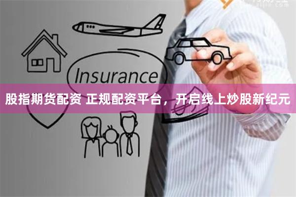 股指期货配资 正规配资平台，开启线上炒股新纪元