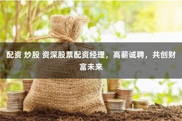 配资 炒股 资深股票配资经理，高薪诚聘，共创财富未来