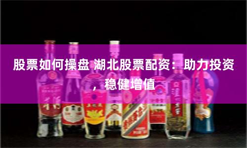 股票如何操盘 湖北股票配资：助力投资，稳健增值