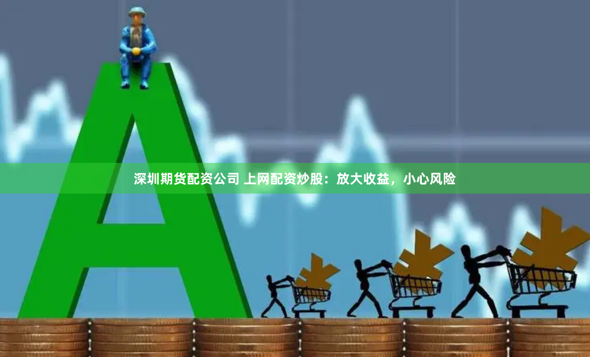 深圳期货配资公司 上网配资炒股：放大收益，小心风险