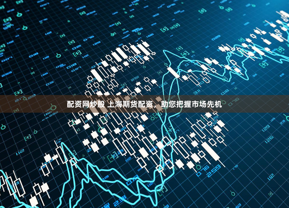 配资网炒股 上海期货配资，助您把握市场先机