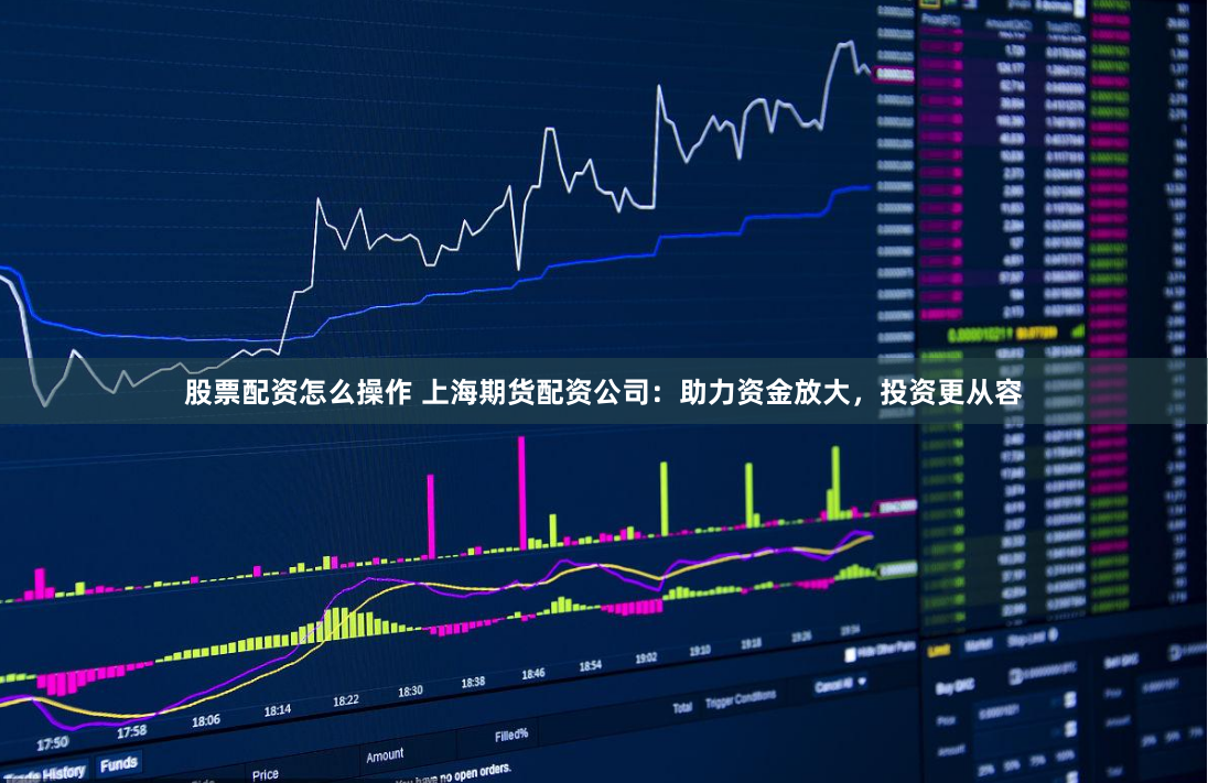 股票配资怎么操作 上海期货配资公司：助力资金放大，投资更从容