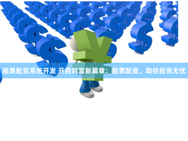 股票配资系统开发 开启财富新篇章：股票配资，助你投资无忧