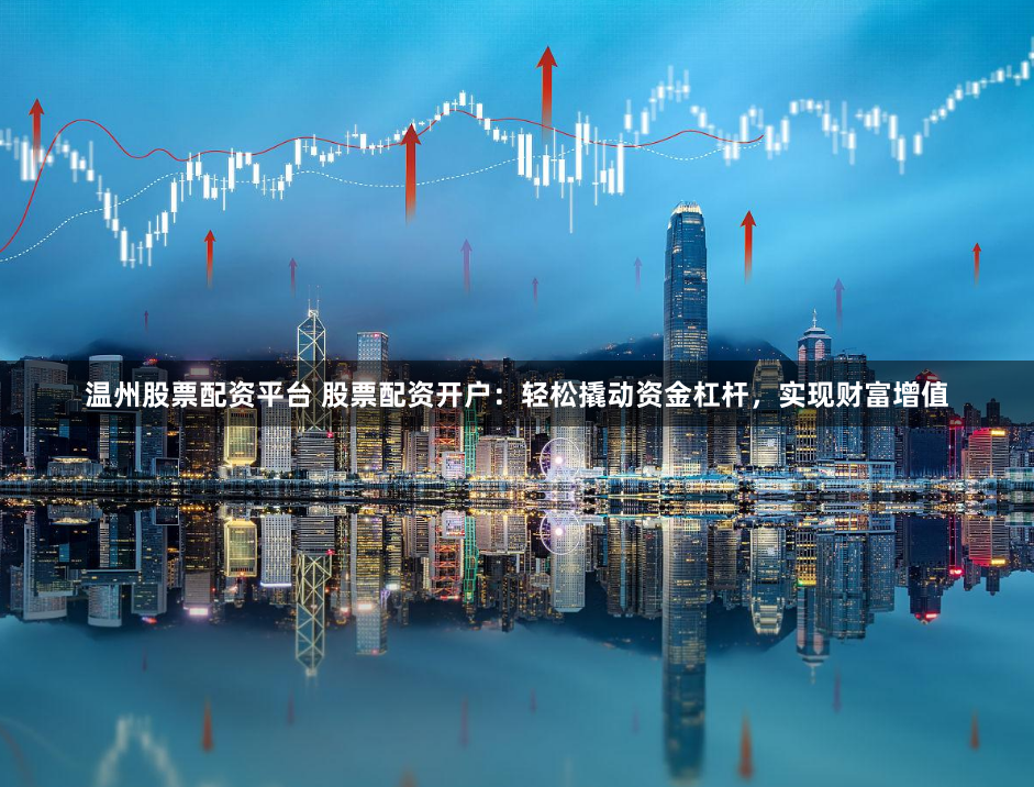 温州股票配资平台 股票配资开户：轻松撬动资金杠杆，实现财富增值