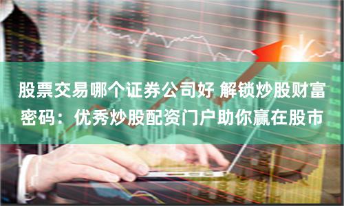 股票交易哪个证券公司好 解锁炒股财富密码：优秀炒股配资门户助你赢在股市