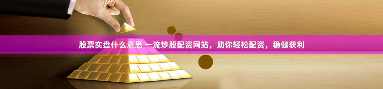 股票实盘什么意思 一流炒股配资网站，助你轻松配资，稳健获利