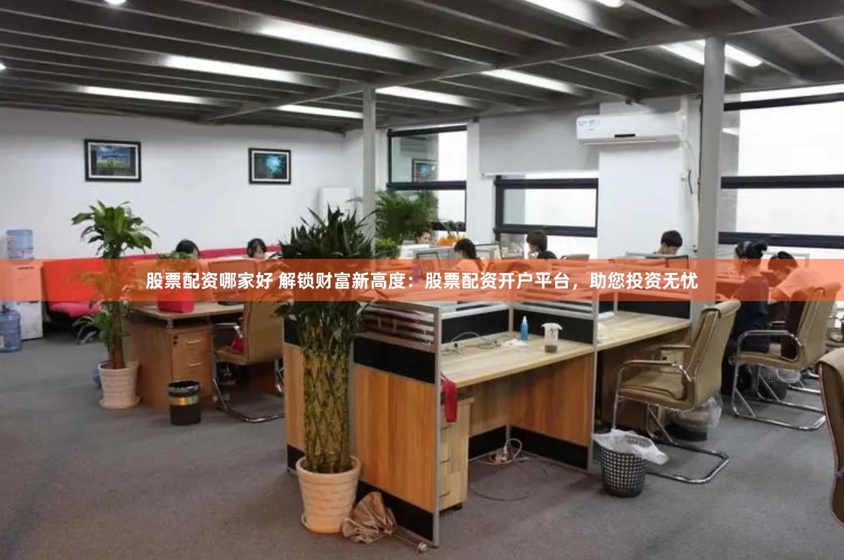 股票配资哪家好 解锁财富新高度：股票配资开户平台，助您投资无忧
