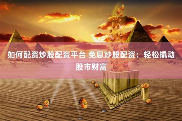 如何配资炒股配资平台 免息炒股配资：轻松撬动股市财富