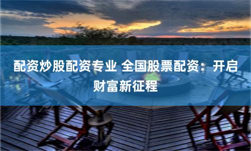 配资炒股配资专业 全国股票配资：开启财富新征程