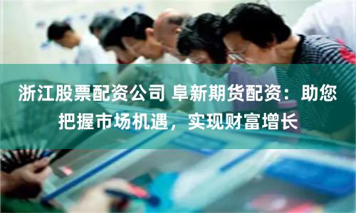 浙江股票配资公司 阜新期货配资：助您把握市场机遇，实现财富增长