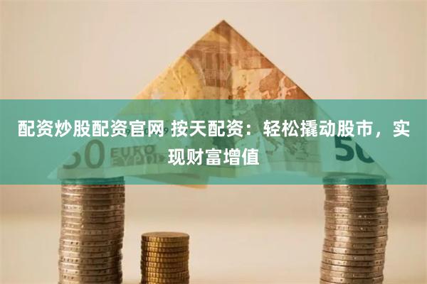 配资炒股配资官网 按天配资：轻松撬动股市，实现财富增值