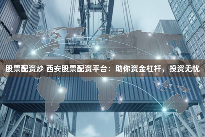 股票配资炒 西安股票配资平台：助你资金杠杆，投资无忧