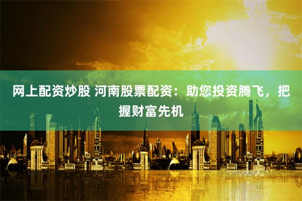 网上配资炒股 河南股票配资：助您投资腾飞，把握财富先机