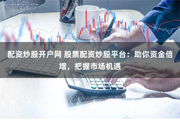 配资炒股开户网 股票配资炒股平台：助你资金倍增，把握市场机遇