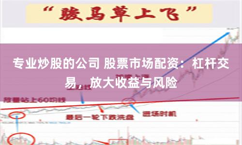 专业炒股的公司 股票市场配资：杠杆交易，放大收益与风险
