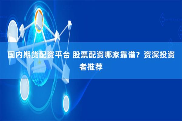 国内期货配资平台 股票配资哪家靠谱？资深投资者推荐