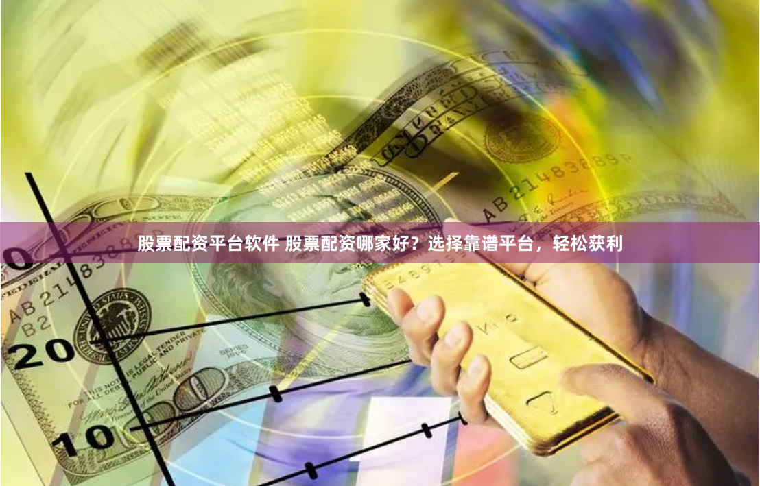 股票配资平台软件 股票配资哪家好？选择靠谱平台，轻松获利