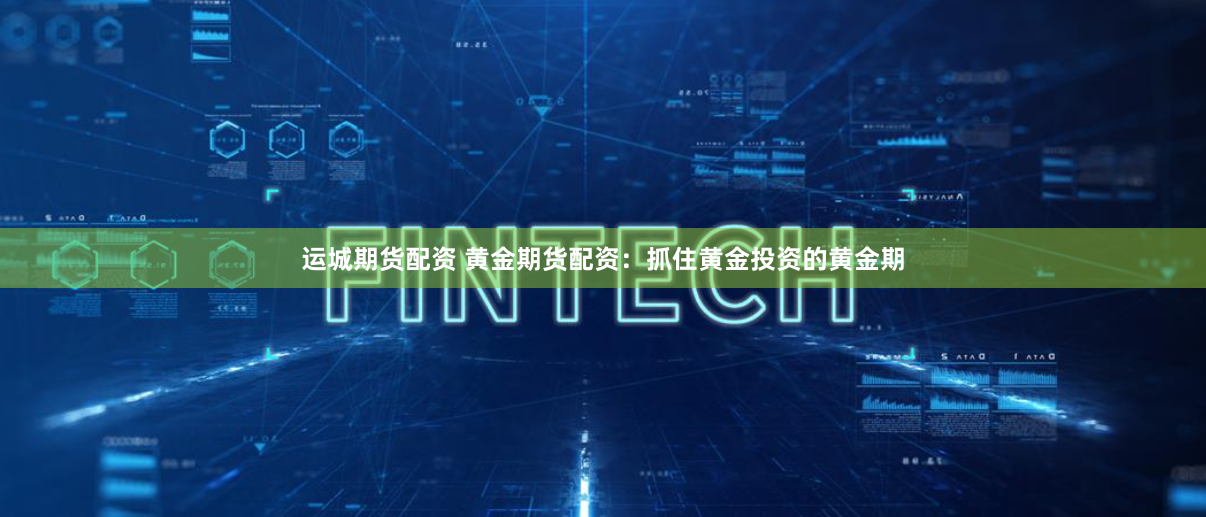 运城期货配资 黄金期货配资：抓住黄金投资的黄金期