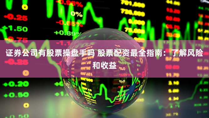 证券公司有股票操盘手吗 股票配资最全指南：了解风险和收益