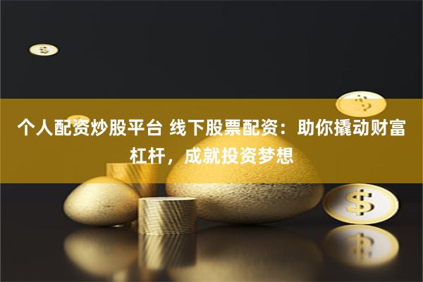 个人配资炒股平台 线下股票配资：助你撬动财富杠杆，成就投资梦想