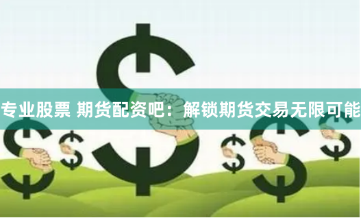 专业股票 期货配资吧：解锁期货交易无限可能