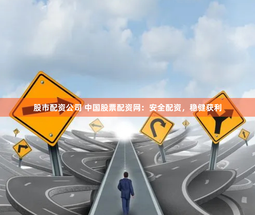 股市配资公司 中国股票配资网：安全配资，稳健获利