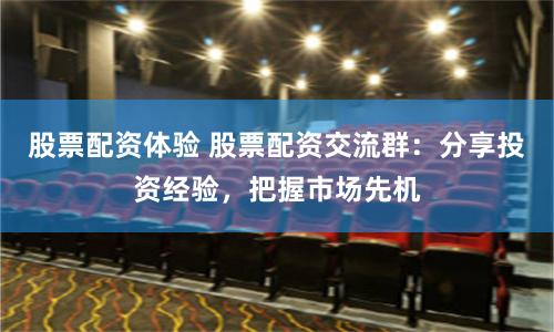股票配资体验 股票配资交流群：分享投资经验，把握市场先机