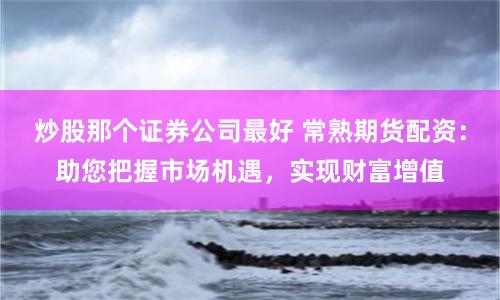 炒股那个证券公司最好 常熟期货配资：助您把握市场机遇，实现财富增值
