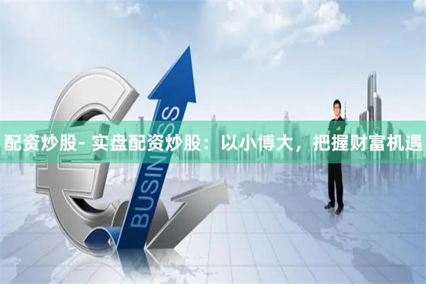 配资炒股- 实盘配资炒股：以小博大，把握财富机遇