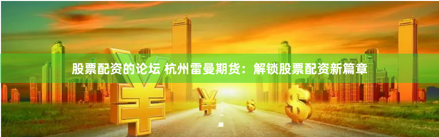 股票配资的论坛 杭州雷曼期货：解锁股票配资新篇章