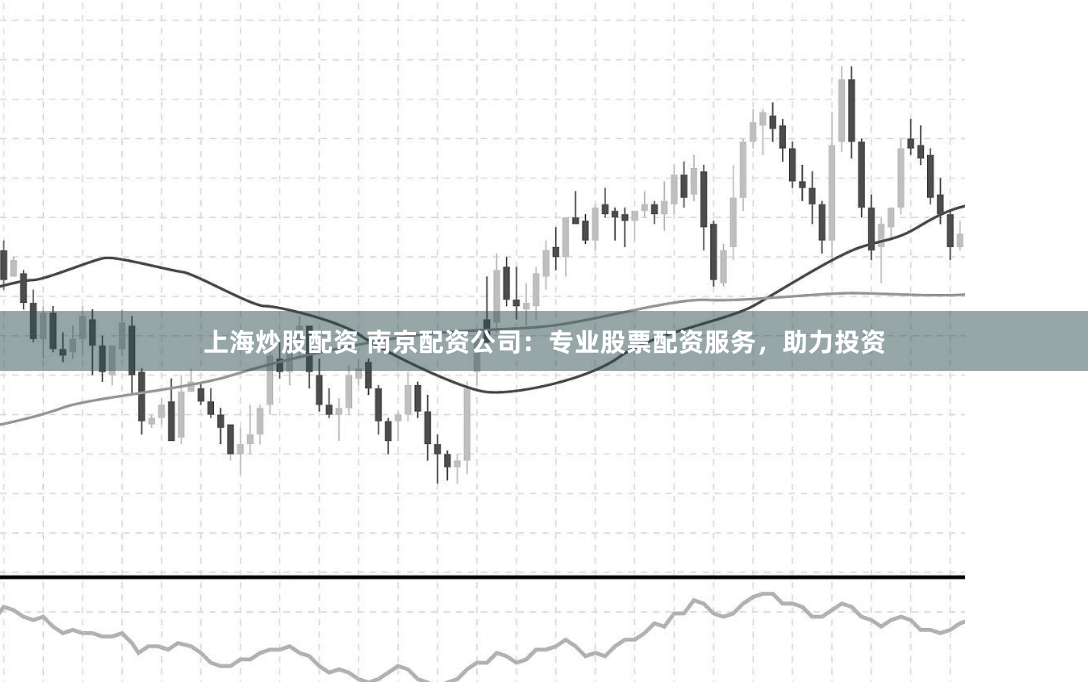 上海炒股配资 南京配资公司：专业股票配资服务，助力投资