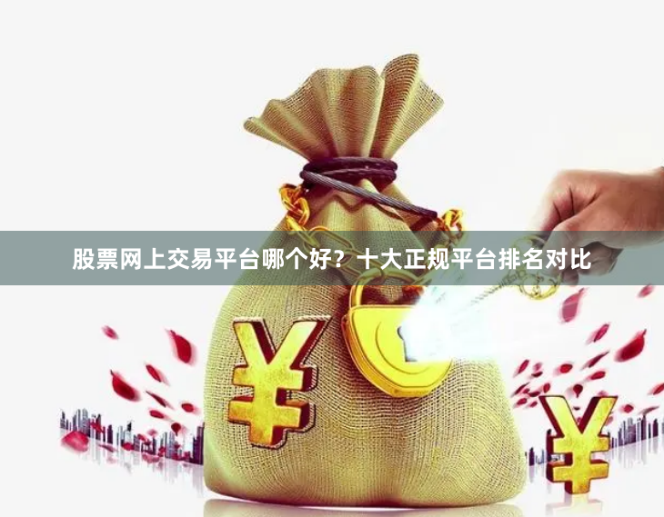 股票网上交易平台哪个好？十大正规平台排名对比