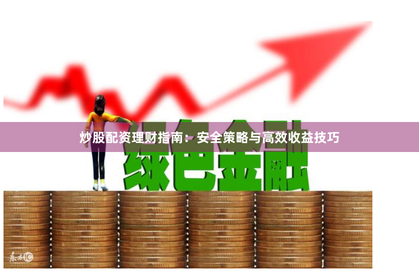 炒股配资理财指南：安全策略与高效收益技巧